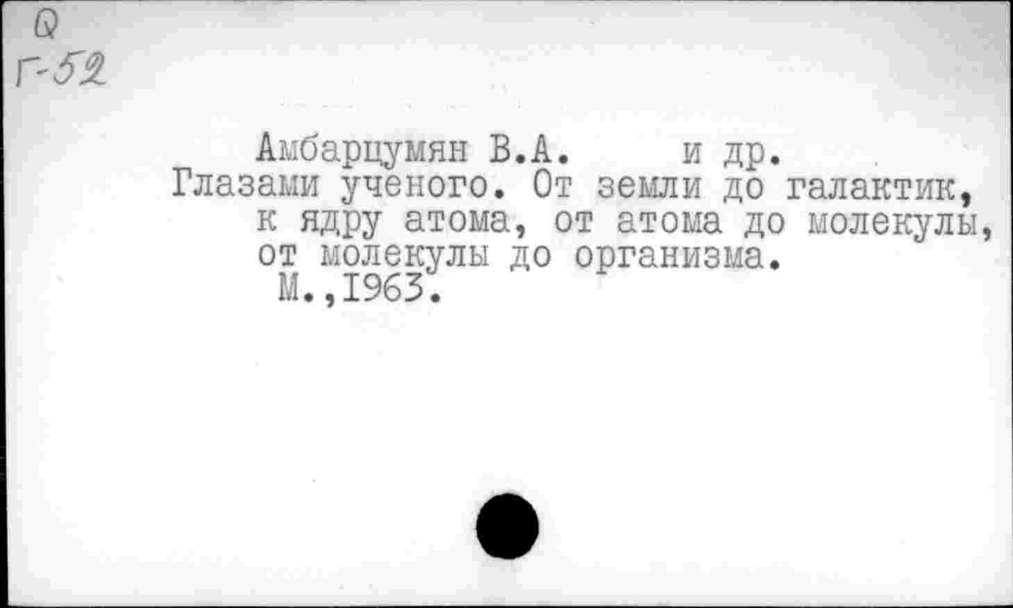 ﻿Амбарцумян В.А. и др.
Глазами ученого. От земли до галактик, к ядру атома, от атома до молекулы от молекулы до организма.
М.,1963.